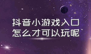 抖音小游戏入口怎么才可以玩呢