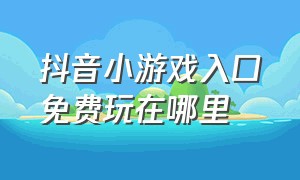 抖音小游戏入口免费玩在哪里