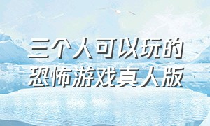 三个人可以玩的恐怖游戏真人版