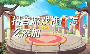 抖音游戏推广怎么添加