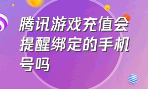 腾讯游戏充值会提醒绑定的手机号吗