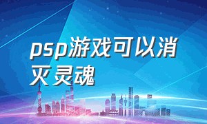 psp游戏可以消灭灵魂（psp老游戏有镰刀）