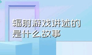 辐射游戏讲述的是什么故事（辐射游戏讲述的是什么故事情节）