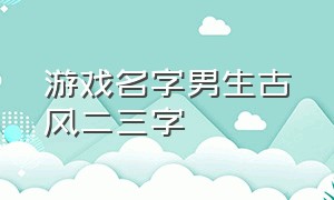 游戏名字男生古风二三字（游戏古风名字男生五个字霸气）