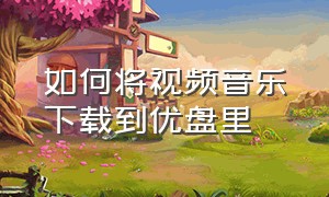 如何将视频音乐下载到优盘里