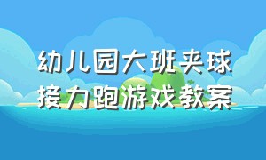 幼儿园大班夹球接力跑游戏教案