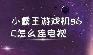 小霸王游戏机g60怎么连电视（小霸王游戏机g60怎么连电视投屏）