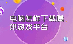 电脑怎样下载腾讯游戏平台