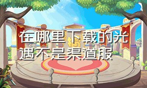 在哪里下载的光遇不是渠道服（光遇电脑上怎么下载渠道服）