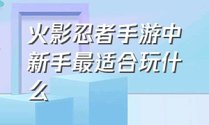 火影忍者手游中新手最适合玩什么