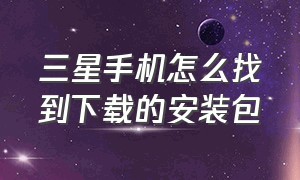 三星手机怎么找到下载的安装包（三星手机怎么找到下载的安装包呢）