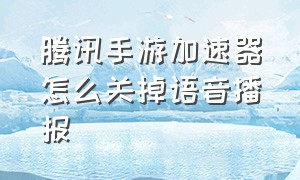 腾讯手游加速器怎么关掉语音播报（腾讯手游加速器怎么关语音）