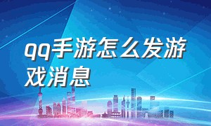 qq手游怎么发游戏消息（怎么开发手游游戏）