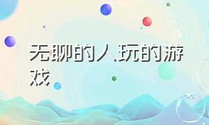 无聊的人玩的游戏（无聊的人玩的游戏叫什么）