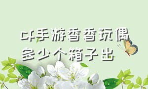 cf手游香香玩偶多少个箱子出