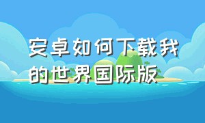 安卓如何下载我的世界国际版（手机安卓怎么下载国际版我的世界）