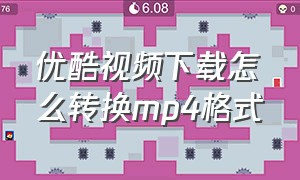 优酷视频下载怎么转换mp4格式（优酷下载的视频转换成mp4格式步骤）