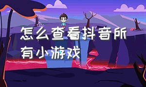 怎么查看抖音所有小游戏（抖音怎么查看自己等级哪里看）