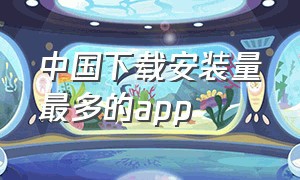 中国下载安装量最多的app