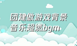 团建做游戏背景音乐超燃bgm