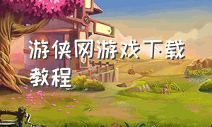 游侠网游戏下载教程（游侠网软件怎么下载）