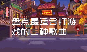 盘点最适合打游戏的三种歌曲（打游戏必听的四种好听的歌曲）