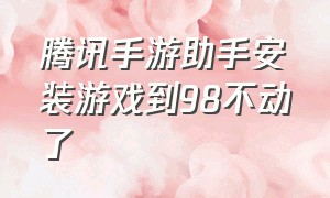 腾讯手游助手安装游戏到98不动了（腾讯手游助手安装到98%怎么解决）