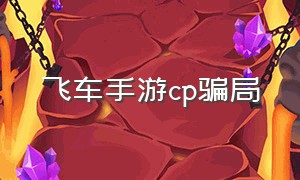 飞车手游cp骗局（qq飞车手游为什么那么多骗子）