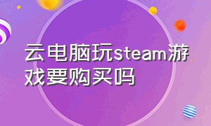 云电脑玩steam游戏要购买吗