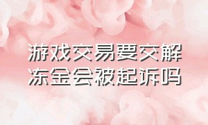 游戏交易要交解冻金会被起诉吗