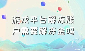 游戏平台解冻账户需要解冻金吗