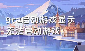 gta启动游戏显示无法启动游戏