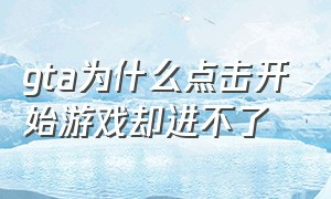 gta为什么点击开始游戏却进不了（为什么gta一直打不开）