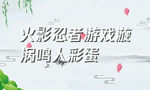 火影忍者游戏漩涡鸣人彩蛋（火影忍者游戏漩涡鸣人彩蛋图片）