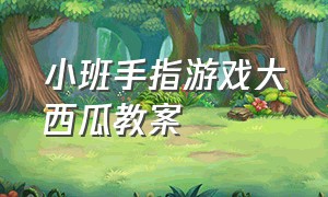 小班手指游戏大西瓜教案