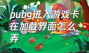 pubg进入游戏卡在加载界面怎么弄