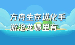 方舟生存进化手游沧龙哪里有