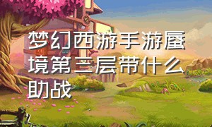 梦幻西游手游蜃境第三层带什么助战（梦幻西游手游蜃境第三层带什么助战）