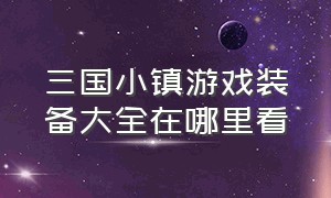 三国小镇游戏装备大全在哪里看