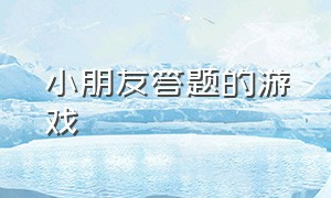 小朋友答题的游戏（适合小学生玩的答题游戏）