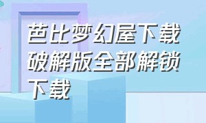 芭比梦幻屋下载破解版全部解锁下载（芭比梦幻屋最新版解锁在哪下载）