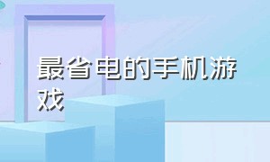 最省电的手机游戏（最省电的手机游戏推荐）