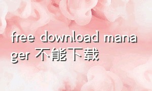 free download manager 不能下载