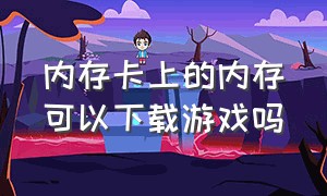 内存卡上的内存可以下载游戏吗（怎么用内存卡里面的内存下载游戏）