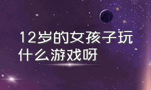 12岁的女孩子玩什么游戏呀