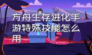 方舟生存进化手游特殊技能怎么用