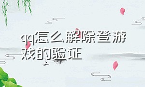 qq怎么解除登游戏的验证（qq怎么关掉手机验证登录游戏）