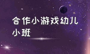 合作小游戏幼儿小班（幼儿园小朋友需要合作完成的游戏）