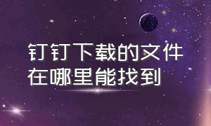 钉钉下载的文件在哪里能找到