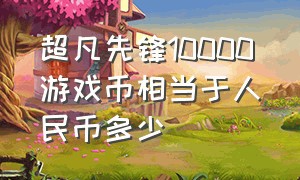 超凡先锋10000游戏币相当于人民币多少（超凡先锋一亿游戏币能换多少钱）